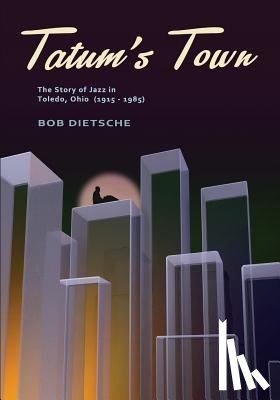 Dietsche, Bob - Tatum's Town: The story of jazz in Toledo, Ohio (1915-1985)