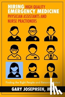 Josephsen, MD Gary - Hiring High Quality Emergency Medicine Physician Assistants and Nurse Practitioners: : Finding the Right People and Retaining Talent