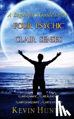 Hunter, Kevin - A Beginner's Guide to the Four Psychic Clair Senses: Clairvoyance, Clairaudience, Claircognizance, Clairsentience