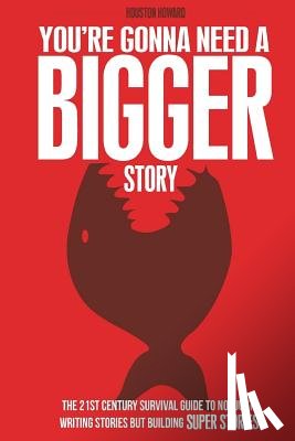Howard, Houston, Mitchell, Steven Long - You're Gonna Need a Bigger Story: The 21st Century Survival Guide To Not Just Telling Stories, But Building Super Stories