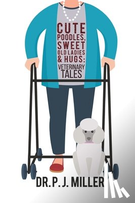 Miller, P. J. - Cute Poodles, Sweet Old Ladies, and Hugs: Veterinary Tales