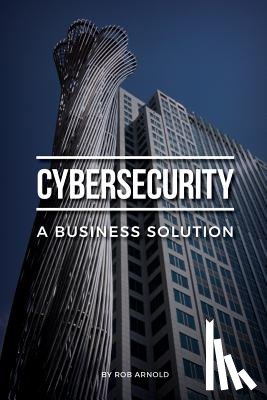 Arnold, Rob - Cybersecurity: A Business Solution: An executive perspective on managing cyber risk