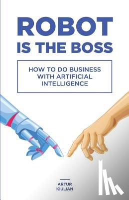 Kiulian, Artur - Robot is the Boss: How to do Business with Artificial Intelligence