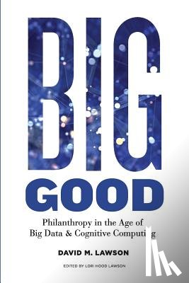 Lawson, Lori Hood - Big Good: Philanthropy in the Age of Big Data & Cognitive Computing