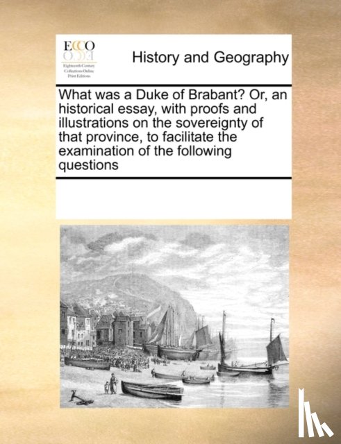 Multiple Contributors - What was a Duke of Brabant? Or, an historical essay, with proofs and illustrations on the sovereignty of that province, to facilitate the examination of the following questions