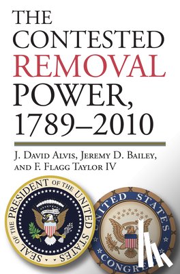 Alvis, J. David, Bailey, Jeremy D., IV, F. Flagg Taylor - The Contested Removal Power, 1789-2010