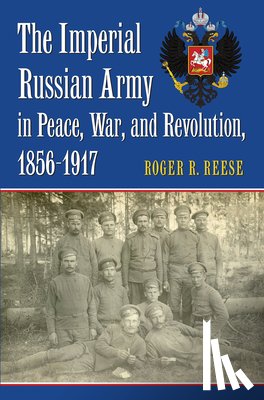 Reese, Roger R. - The Imperial Russian Army in Peace, War, and Revolution, 1856-1917