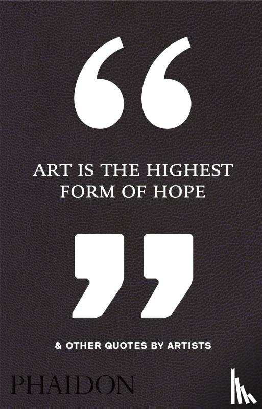 Phaidon Editors - Art Is the Highest Form of Hope & Other Quotes by Artists