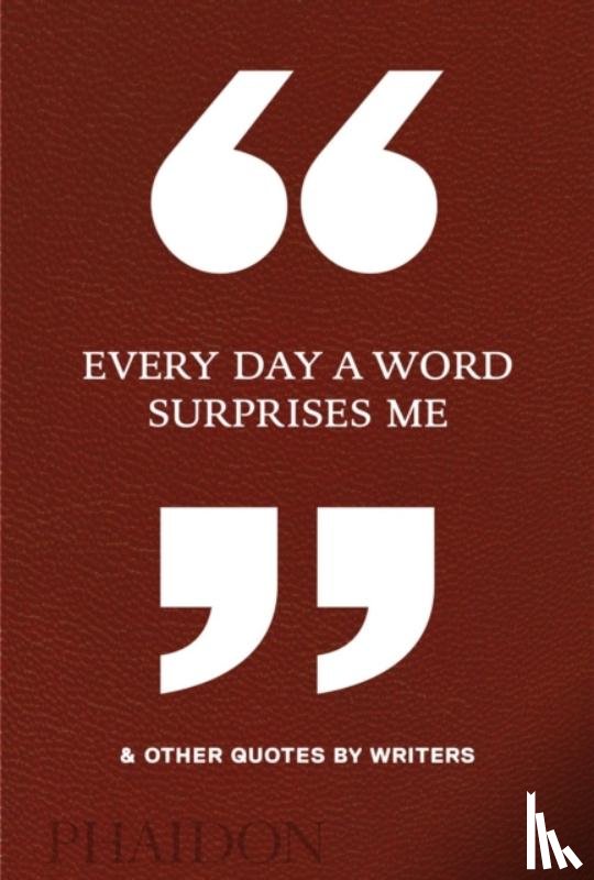 Phaidon Editors - Every Day a Word Surprises Me & Other Quotes by Writers