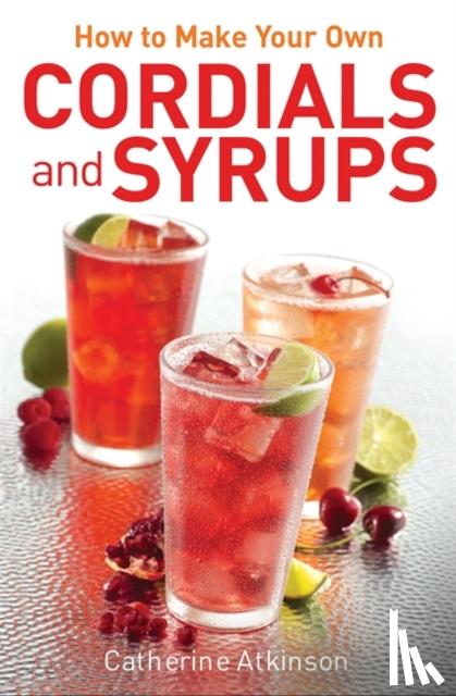 Atkinson, Catherine - How to Make Your Own Cordials And Syrups