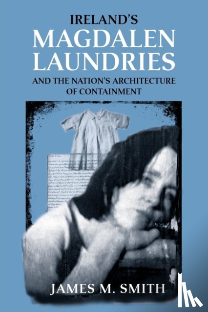 Smith, James M. - Ireland's Magdalen Laundries and the Nation's Architecture of Containment