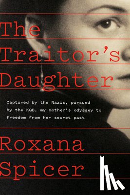 Spicer, Roxana - The Traitor's Daughter: Captured by the Nazis, Pursued by the Kgb, My Mother's Odyssey to Freedom from Her Secret Past