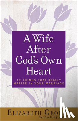 George, Elizabeth - A Wife After God's Own Heart: 12 Things That Really Matter in Your Marriage