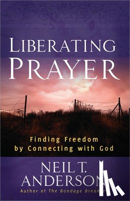 Anderson, Neil T. - Liberating Prayer: Finding Freedom by Connecting with God