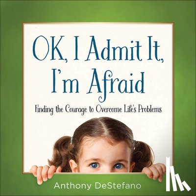 DeStefano, Anthony - Ok, I Admit It, I'm Afraid: Finding the Courage to Overcome Life's Problems