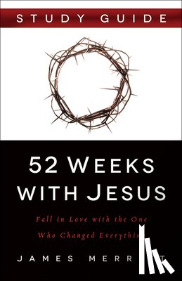 Merritt, James - 52 Weeks with Jesus: Fall in Love with the One Who Changed Everything