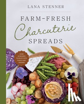Stenner, Lana - Farm-Fresh Charcuterie Spreads: Over 40 Boards to Enjoy with Family and Friends