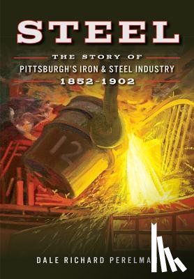 Perelman, Dale Richard - Steel: The Story of Pittsburgh's Iron & Steel Industry, 1852-1902
