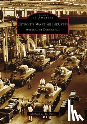 Davis, Michael W. R. - Detroit's Wartime Industry: Arsenal of Democracy
