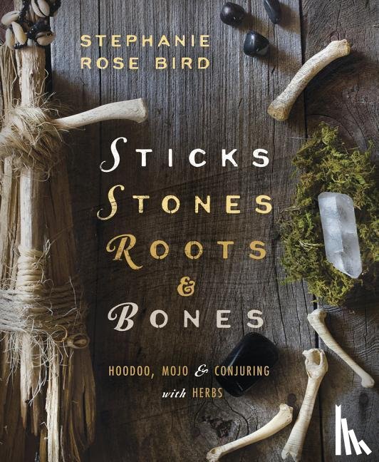 Bird, Stephanie Rose - Bird, S: Sticks, Stones, Roots & Bones