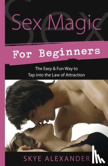 Alexander, Skye - Sex Magic for Beginners: The Easy & Fun Way to Tap Into the Law of Attraction