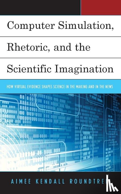 Roundtree, Aimee Kendall - Computer Simulation, Rhetoric, and the Scientific Imagination