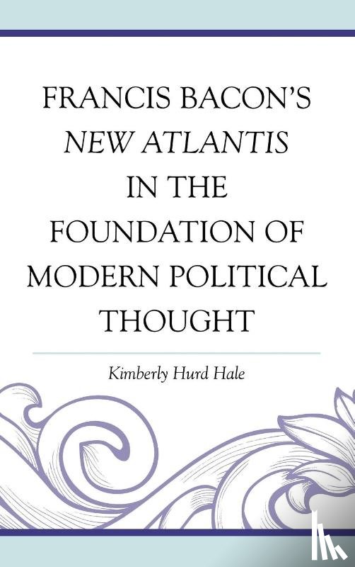 Hale, Kimberly Hurd - Francis Bacon's New Atlantis in the Foundation of Modern Political Thought