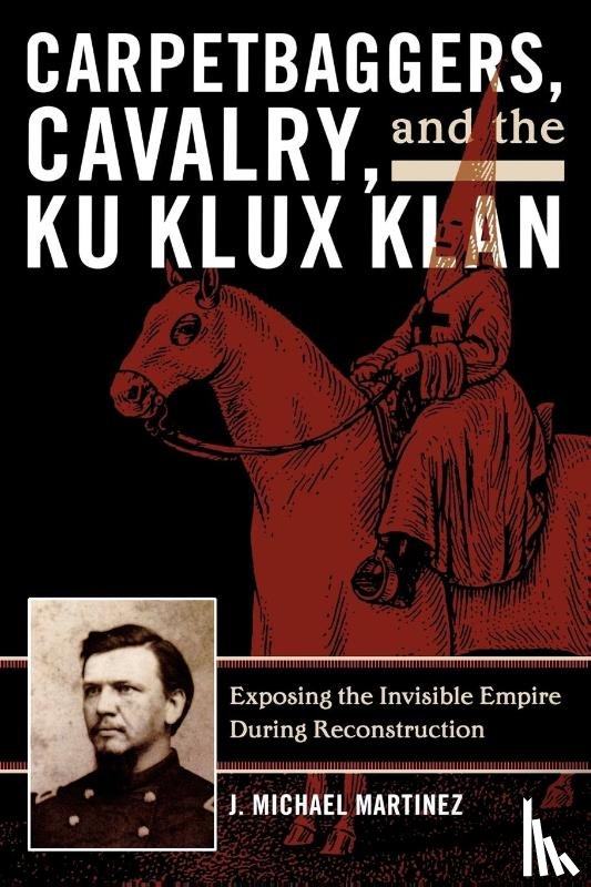 Martinez, J. Michael - Carpetbaggers, Cavalry, and the Ku Klux Klan
