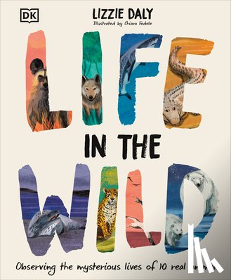 Daly, Lizzie - Life in the Wild: Observing the Mysterious Lives of 10 Real Animals