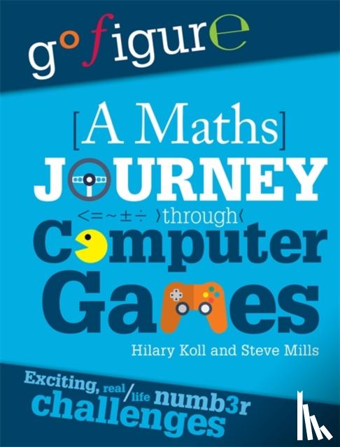 Koll, Hilary, Mills, Steve - Go Figure: A Maths Journey Through Computer Games