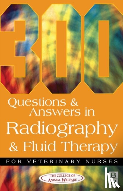 College of Animal Welfare - 300 Questions and Answers In Radiography and Fluid Therapy for Veterinary Nurses