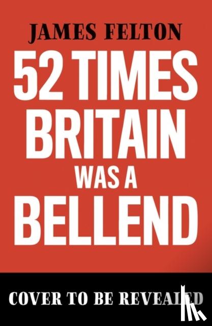 Felton, James - 52 Times Britain was a Bellend