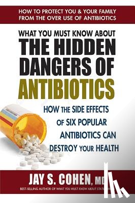 Cohen, Jay S. (Jay S. Cohen) - What You Must Know About the Hidden Dangers of Antibiotics