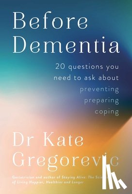 Gregorevic, Kate - Before Dementia: 20 Questions You Need to Ask about Preventing, Preparing, Coping