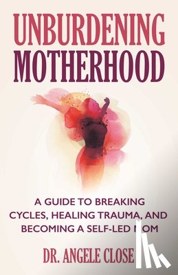 Close, Dr. Angele - Unburdening Motherhood