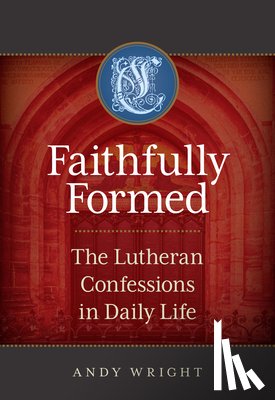 Wright, Andy - Faithfully Formed: The Lutheran Confessions in Daily Life