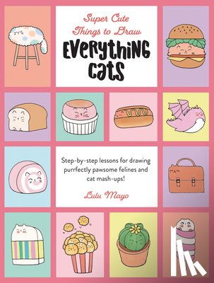 Mayo, Lulu - Everything Cats: Step-By-Step Lessons for Drawing Purrfectly Pawsome Felines and Cat Mash-Ups
