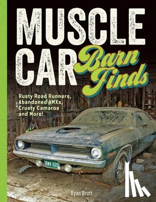 Brutt, Ryan - Muscle Car Barn Finds: Rusty Road Runners, Abandoned Amxs, Crusty Camaros and More!