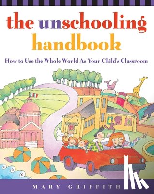 Griffith, Mary - The Unschooling Handbook: How to Use the Whole World as Your Child's Classroom