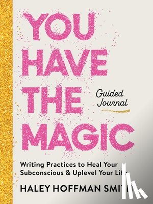 Hoffman Smith, Haley - You Have the Magic Guided Journal: Writing Practices to Rewire Your Subconscious & Uplevel Your Life