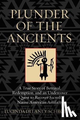 Schroeder, Lucinda - Plunder of the Ancients: A True Story of Betrayal, Redemption, and an Undercover Quest to Recover Sacred Native American Artifacts