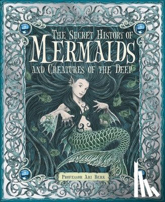Berk, Ari - The Secret History of Mermaids and Creatures of the Deep