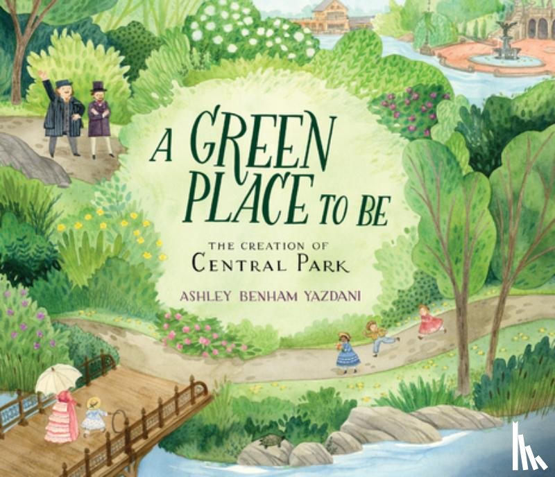Yazdani, Ashley - A Green Place to Be: The Creation of Central Park