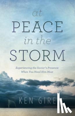 Gire, Ken - At Peace in the Storm – Experiencing the Savior`s Presence When You Need Him Most