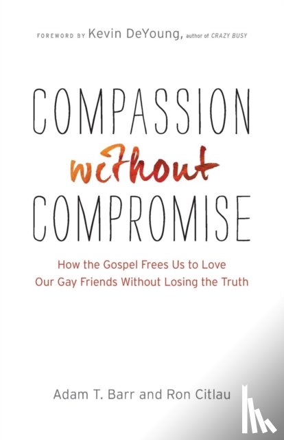 Barr, Adam T., Citlau, Ron, Deyoung, Kevin - Compassion without Compromise – How the Gospel Frees Us to Love Our Gay Friends Without Losing the Truth