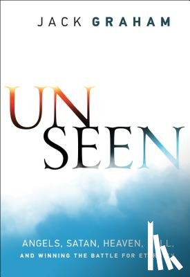 Graham, Jack - Unseen – Angels, Satan, Heaven, Hell, and Winning the Battle for Eternity