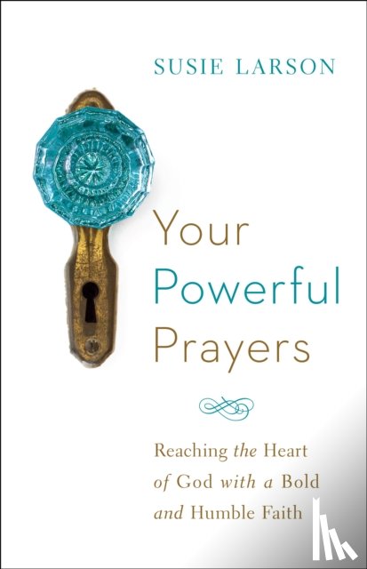 Larson, Susie, Eldredge, John - Your Powerful Prayers – Reaching the Heart of God with a Bold and Humble Faith