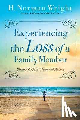 Wright, H. Norman - Experiencing the Loss of a Family Member – Discover the Path to Hope and Healing