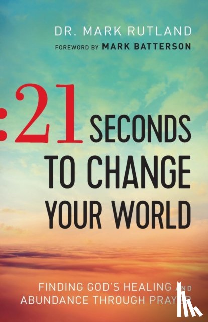 Rutland, Dr. Mark, Batterson, Mark - 21 Seconds to Change Your World – Finding God`s Healing and Abundance Through Prayer
