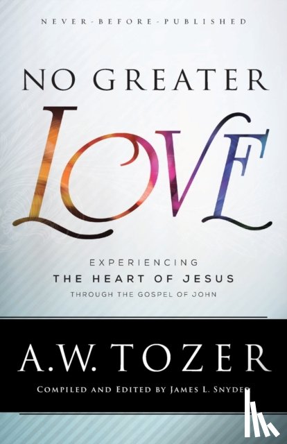 Tozer, A.w., Snyder, James L. - No Greater Love – Experiencing the Heart of Jesus through the Gospel of John